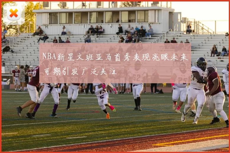 NBA新星文班亚马首秀表现亮眼未来可期引发广泛关注