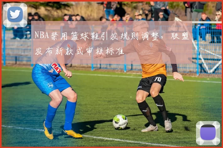 NBA禁用篮球鞋引发规则调整，联盟发布新款式审核标准