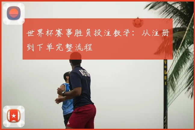 世界杯赛事胜负投注教学:从注册到下单完整流程