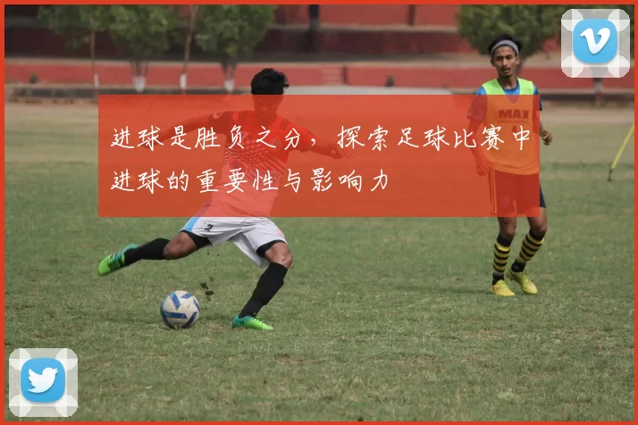 进球是胜负之分，探索足球比赛中进球的重要性与影响力