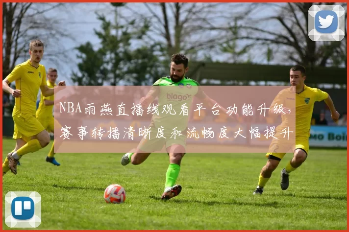 NBA雨燕直播线观看平台功能升级，赛事转播清晰度和流畅度大幅提升
