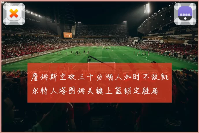 詹姆斯空砍三十分湖人加时不敌凯尔特人塔图姆关键上篮锁定胜局