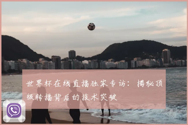 世界杯在线直播独家专访:揭秘顶级转播背后的技术突破
