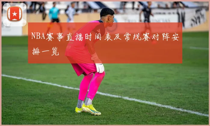 NBA赛事直播时间表及常规赛对阵安排一览