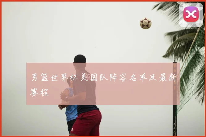 男篮世界杯美国队阵容名单及最新赛程