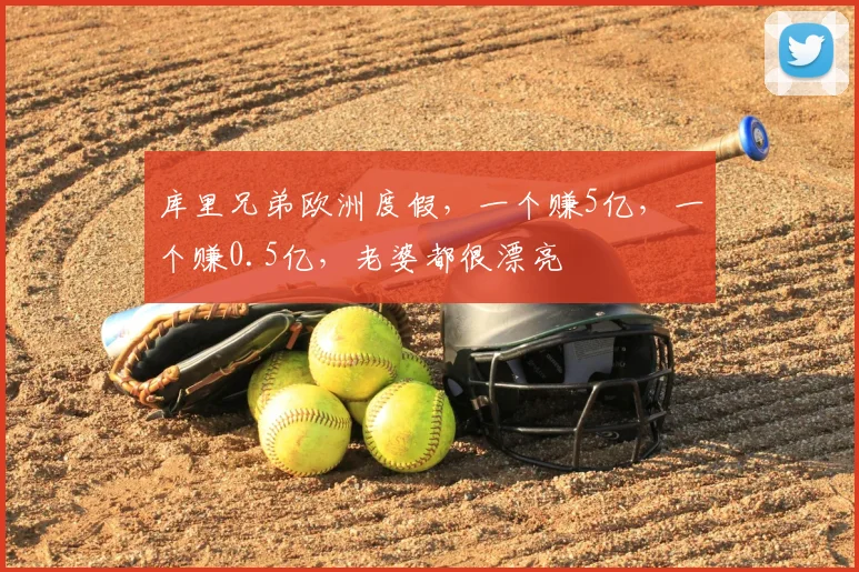 库里兄弟欧洲度假，一个赚5亿，一个赚0.5亿，老婆都很漂亮
