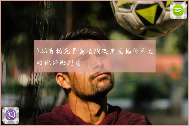 NBA直播免费高清线观看无插件平台对比评测指南
