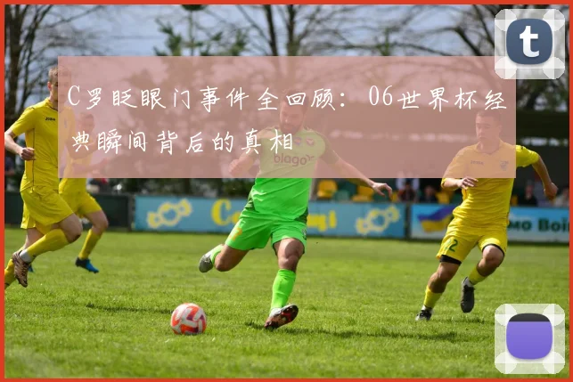 C罗眨眼门事件全回顾：06世界杯经典瞬间背后的真相
