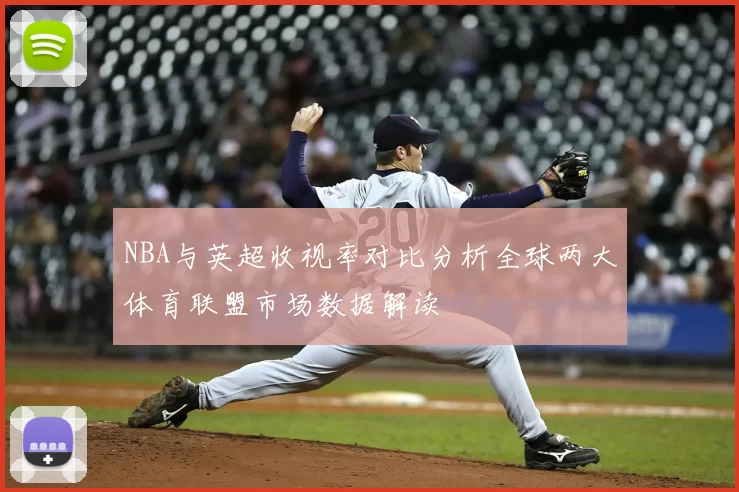 NBA与英超收视率对比分析全球两大体育联盟市场数据解读