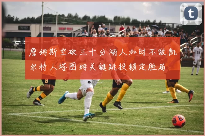 詹姆斯空砍三十分湖人加时不敌凯尔特人塔图姆关键跳投锁定胜局