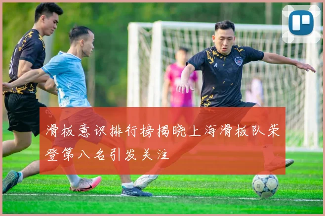 滑板意识排行榜揭晓上海滑板队荣登第八名引发关注