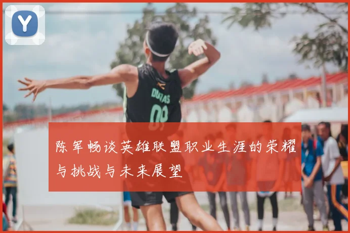 陈军畅谈英雄联盟职业生涯的荣耀与挑战与未来展望