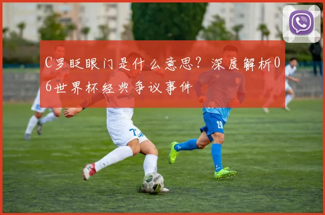 C罗眨眼门是什么意思？深度解析06世界杯经典争议事件