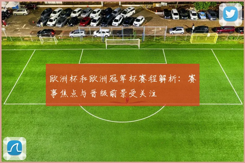 欧洲杯和欧洲冠军杯赛程解析：赛事焦点与晋级前景受关注