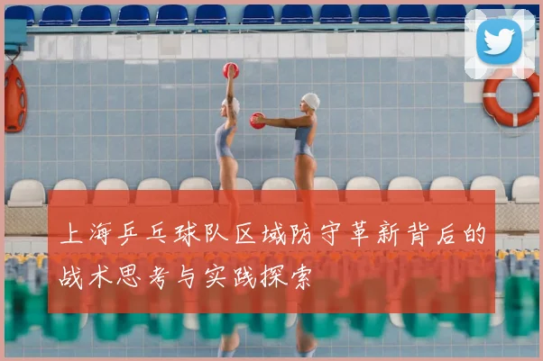 上海乒乓球队区域防守革新背后的战术思考与实践探索