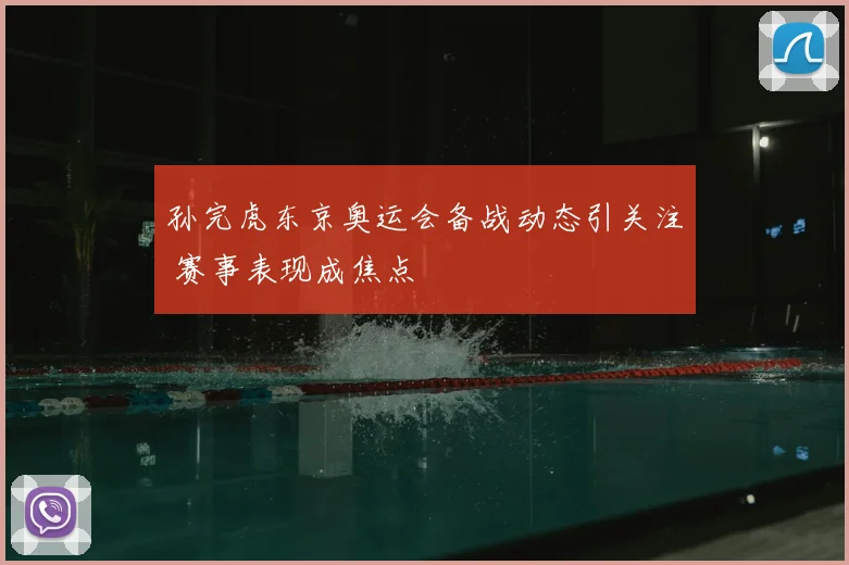 孙完虎东京奥运会备战动态引关注 赛事表现成焦点