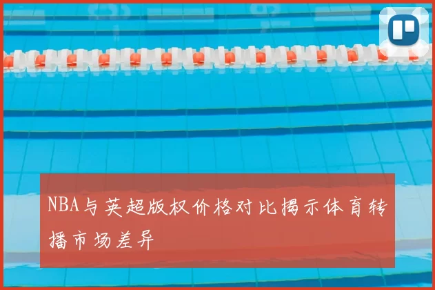 NBA与英超版权价格对比揭示体育转播市场差异
