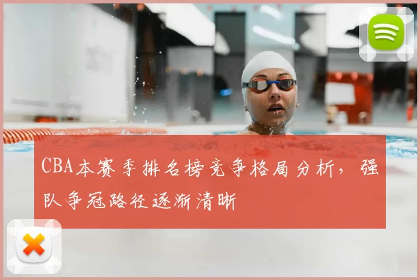 CBA本赛季排名榜竞争格局分析，强队争冠路径逐渐清晰