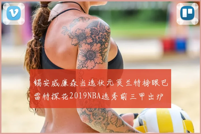 锡安威廉森当选状元莫兰特榜眼巴雷特探花2019NBA选秀前三甲出炉