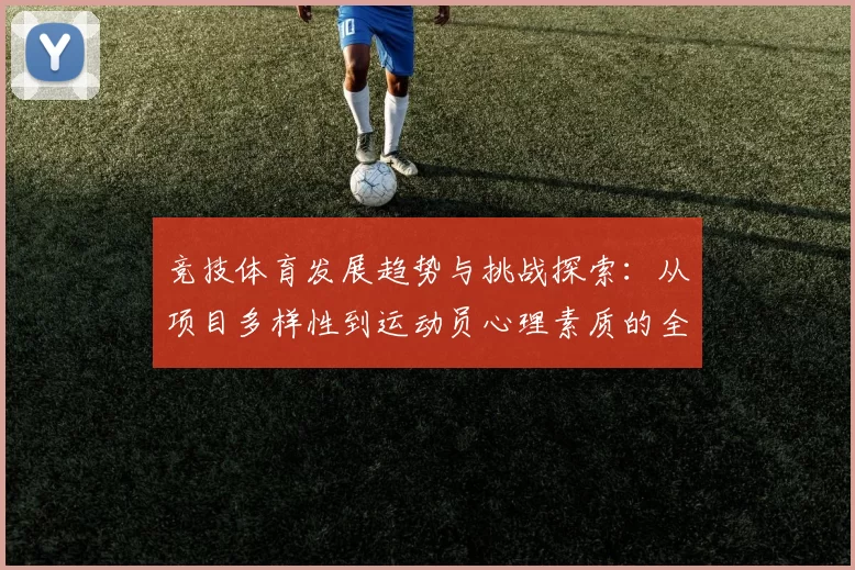 竞技体育发展趋势与挑战探索：从项目多样性到运动员心理素质的全面分析