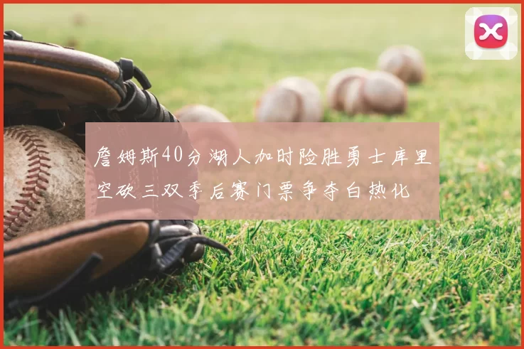 詹姆斯40分湖人加时险胜勇士库里空砍三双季后赛门票争夺白热化