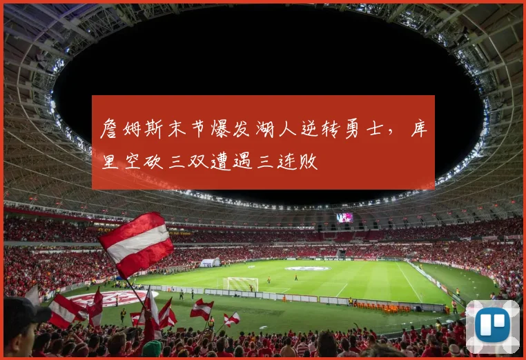 詹姆斯末节爆发湖人逆转勇士，库里空砍三双遭遇三连败