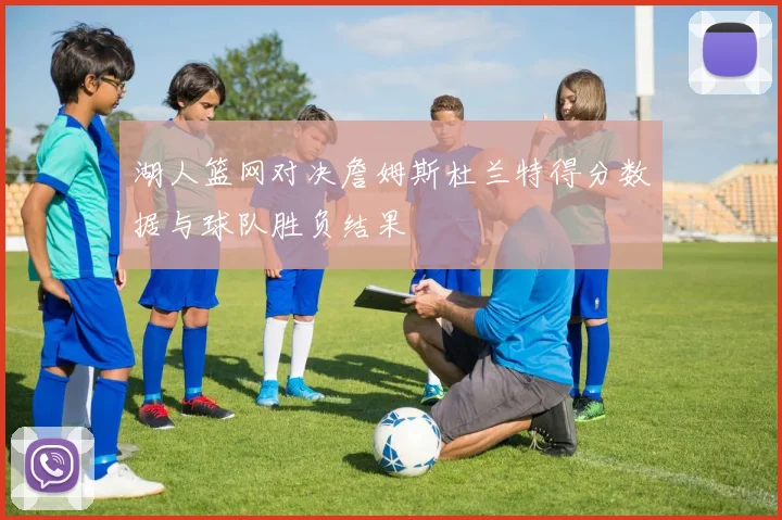 湖人篮网对决詹姆斯杜兰特得分数据与球队胜负结果