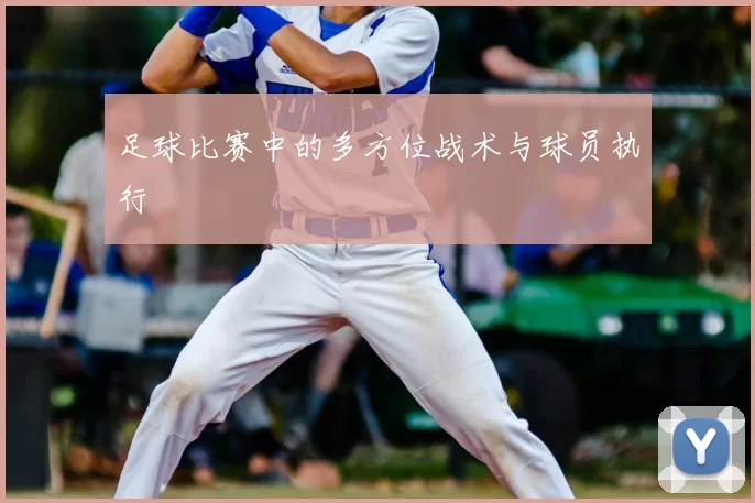 足球比赛中的多方位战术与球员执行