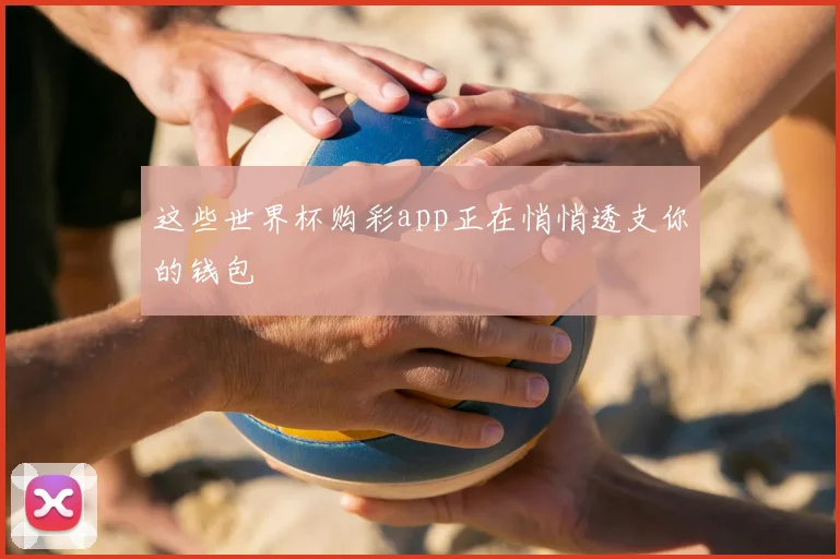 这些世界杯购彩app正在悄悄透支你的钱包