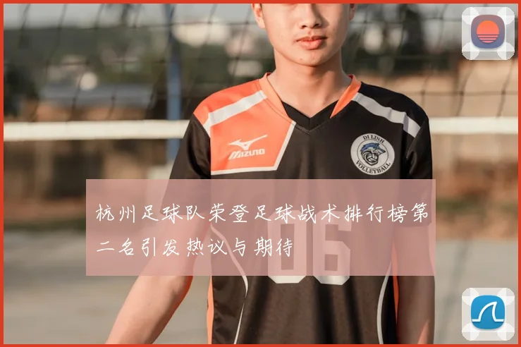 杭州足球队荣登足球战术排行榜第二名引发热议与期待