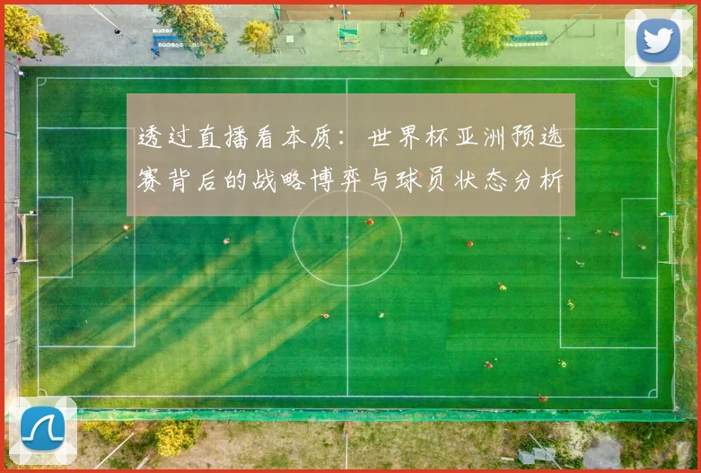 透过直播看本质：世界杯亚洲预选赛背后的战略博弈与球员状态分析