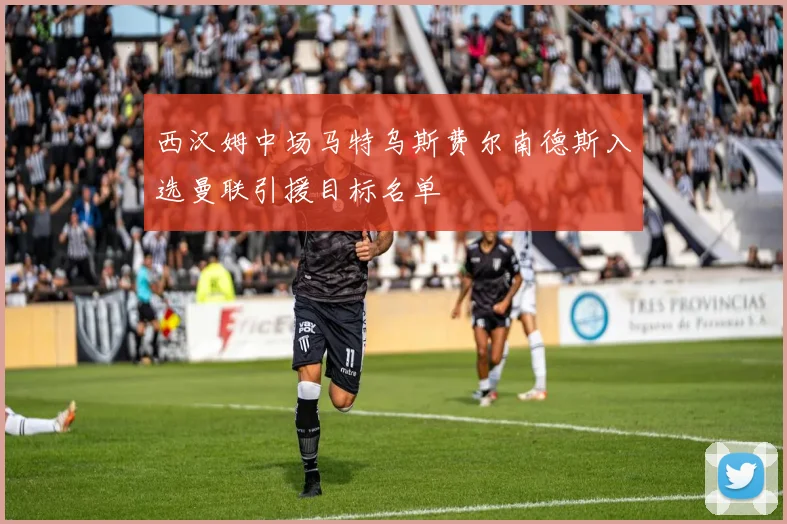 西汉姆中场马特乌斯费尔南德斯入选曼联引援目标名单