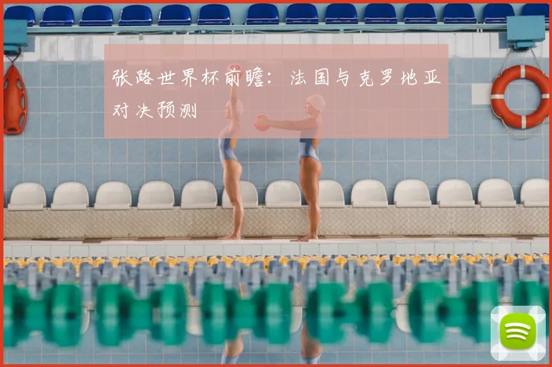 张路世界杯前瞻：法国与克罗地亚对决预测
