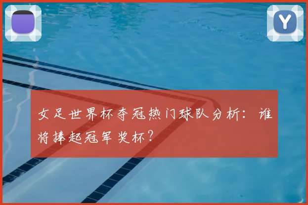 女足世界杯夺冠热门球队分析：谁将捧起冠军奖杯？