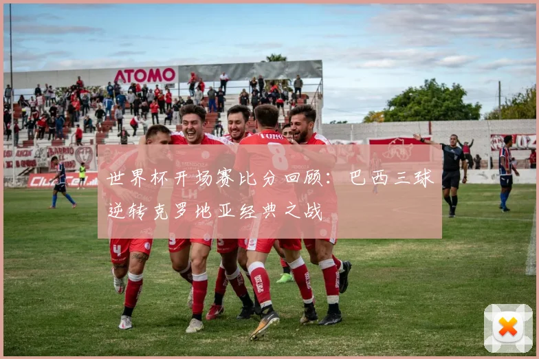 世界杯开场赛比分回顾：巴西三球逆转克罗地亚经典之战