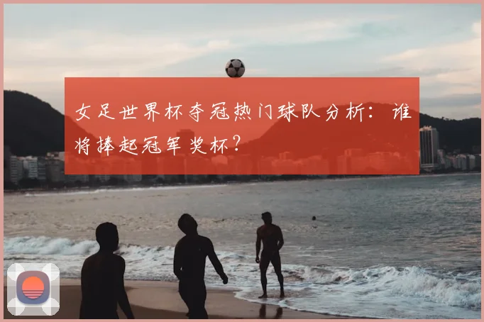 女足世界杯夺冠热门球队分析:谁将捧起冠军奖杯?
