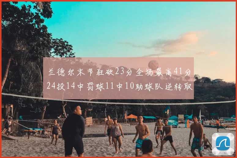 兰德尔末节狂砍23分全场最高41分24投14中罚球11中10助球队逆转取胜
