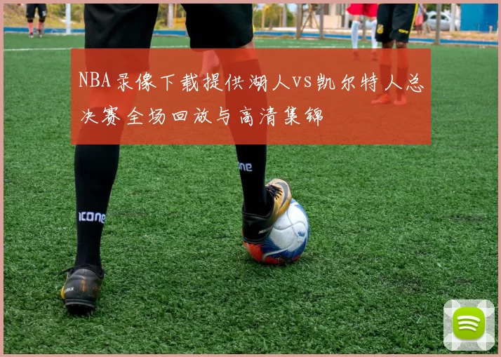 NBA录像下载提供湖人vs凯尔特人总决赛全场回放与高清集锦