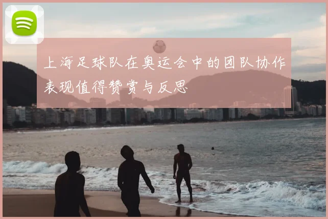 上海足球队在奥运会中的团队协作表现值得赞赏与反思