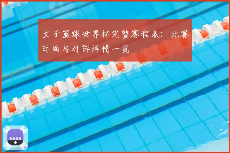 女子篮球世界杯完整赛程表：比赛时间与对阵详情一览