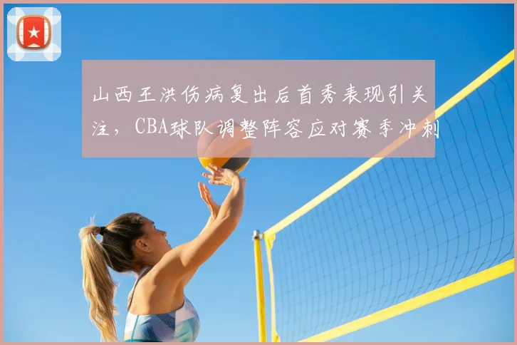 山西王洪伤病复出后首秀表现引关注，CBA球队调整阵容应对赛季冲刺
