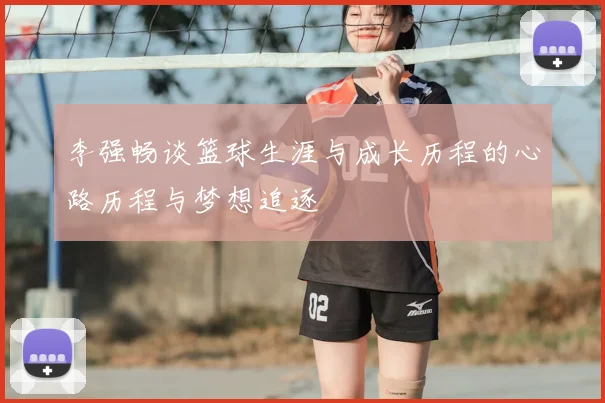 李强畅谈篮球生涯与成长历程的心路历程与梦想追逐
