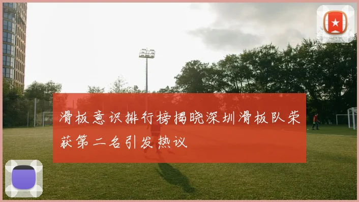 滑板意识排行榜揭晓深圳滑板队荣获第二名引发热议