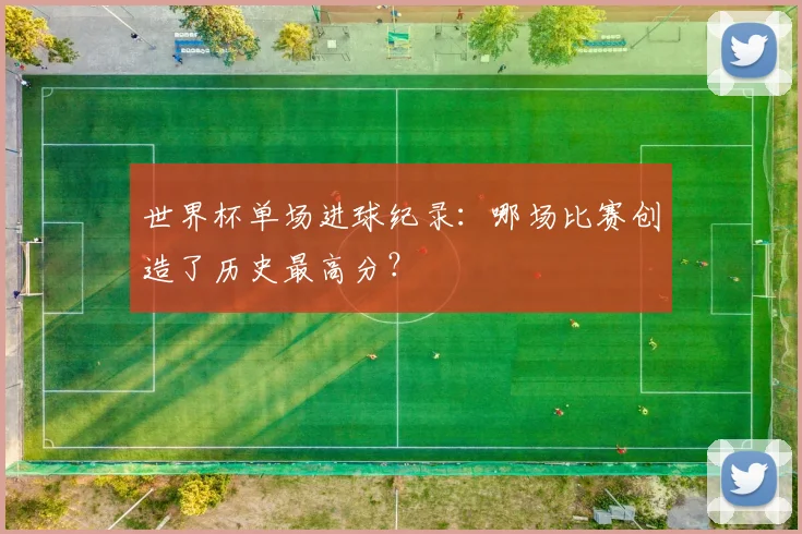 世界杯单场进球纪录：哪场比赛创造了历史最高分？